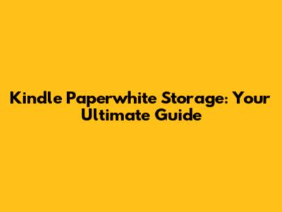 Kindle Paperwhite Storage: Your Ultimate Guide