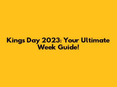 King's Day 2023: Your Ultimate Week Guide!