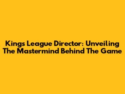 King's League Director: Unveiling The Mastermind Behind The Game