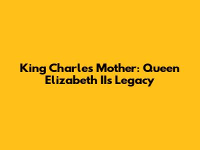 King Charles' Mother: Queen Elizabeth II's Legacy