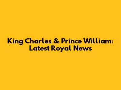 King Charles & Prince William: Latest Royal News