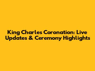 King Charles Coronation: Live Updates & Ceremony Highlights