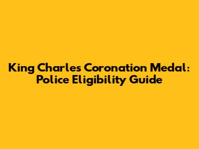 King Charles Coronation Medal: Police Eligibility Guide