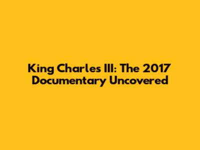 King Charles III: The 2017 Documentary Uncovered