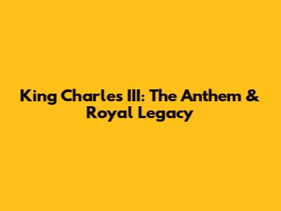 King Charles III: The Anthem & Royal Legacy