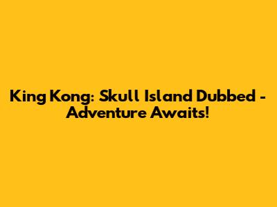 King Kong: Skull Island Dubbed - Adventure Awaits!