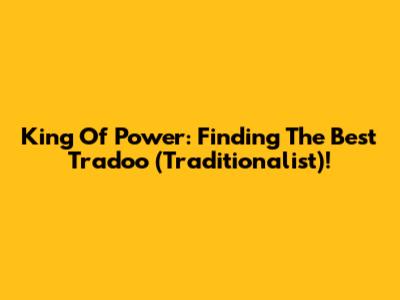 King Of Power: Finding The Best Tradoo (Traditionalist)!
