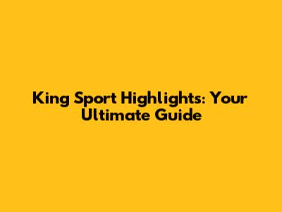 King Sport Highlights: Your Ultimate Guide