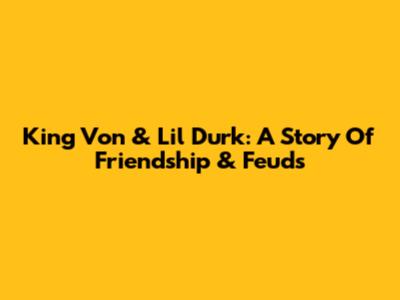 King Von & Lil Durk: A Story Of Friendship & Feuds