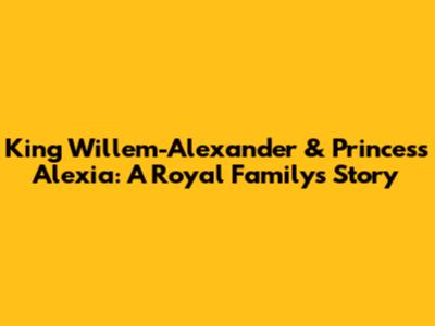 King Willem-Alexander & Princess Alexia: A Royal Family's Story