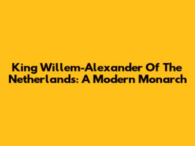King Willem-Alexander Of The Netherlands: A Modern Monarch