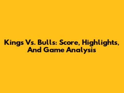 Kings Vs. Bulls: Score, Highlights, And Game Analysis