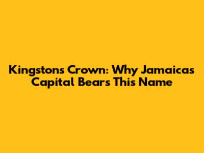 Kingston's Crown: Why Jamaica's Capital Bears This Name