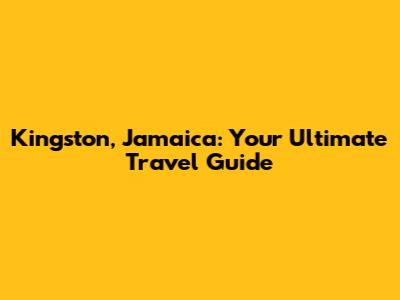 Kingston, Jamaica: Your Ultimate Travel Guide