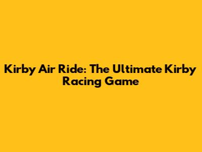 Kirby Air Ride: The Ultimate Kirby Racing Game