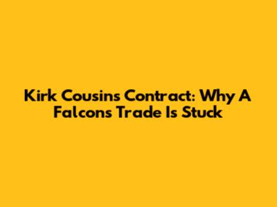 Kirk Cousins' Contract: Why A Falcons Trade Is Stuck