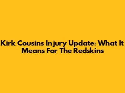 Kirk Cousins Injury Update: What It Means For The Redskins