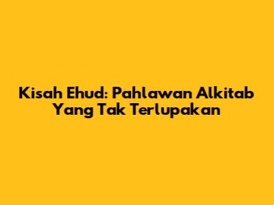 Kisah Ehud: Pahlawan Alkitab Yang Tak Terlupakan