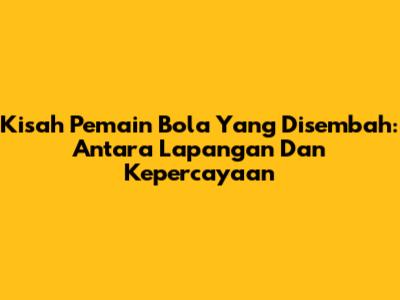 Kisah Pemain Bola Yang Disembah: Antara Lapangan Dan Kepercayaan