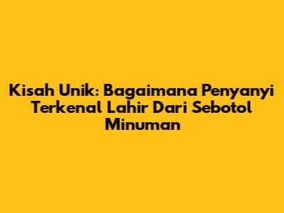 Kisah Unik: Bagaimana Penyanyi Terkenal Lahir Dari Sebotol Minuman