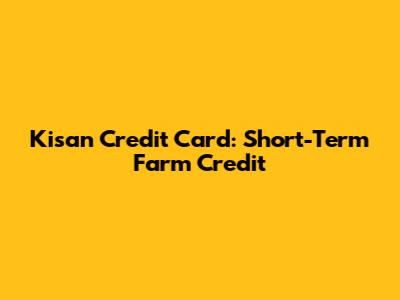 Kisan Credit Card: Short-Term Farm Credit