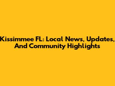 Kissimmee FL: Local News, Updates, And Community Highlights
