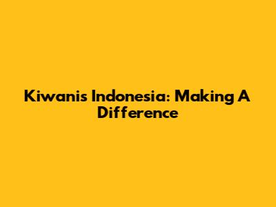 Kiwanis Indonesia: Making A Difference