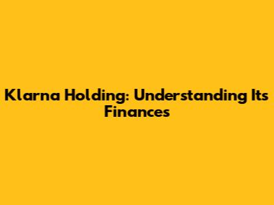 Klarna Holding: Understanding Its Finances