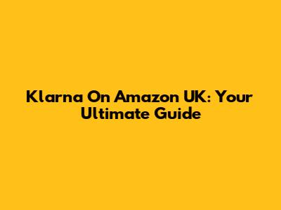 Klarna On Amazon UK: Your Ultimate Guide