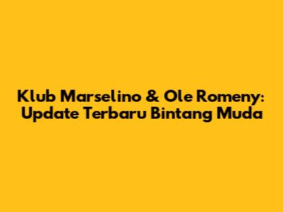 Klub Marselino & Ole Romeny: Update Terbaru Bintang Muda