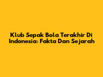 Klub Sepak Bola Terakhir Di Indonesia: Fakta Dan Sejarah