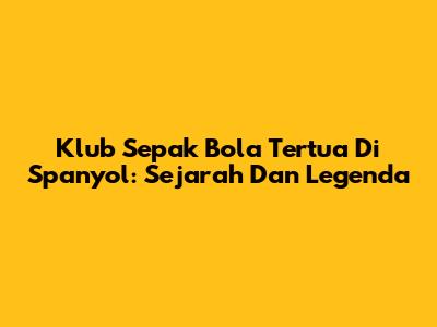 Klub Sepak Bola Tertua Di Spanyol: Sejarah Dan Legenda