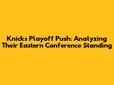 Knicks' Playoff Push: Analyzing Their Eastern Conference Standing