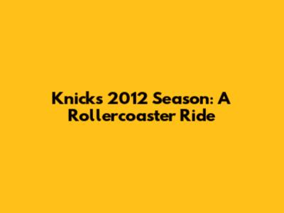 Knicks 2012 Season: A Rollercoaster Ride