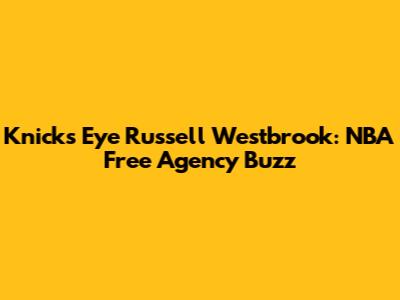 Knicks Eye Russell Westbrook: NBA Free Agency Buzz