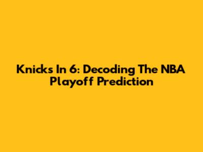 Knicks In 6: Decoding The NBA Playoff Prediction