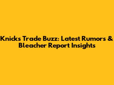 Knicks Trade Buzz: Latest Rumors & Bleacher Report Insights