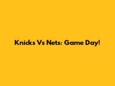 Knicks Vs Nets: Game Day!