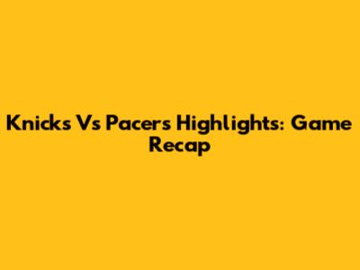 Knicks Vs Pacers Highlights: Game Recap