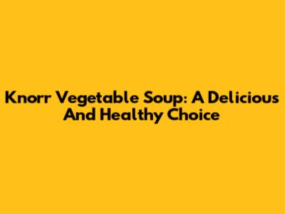 Knorr Vegetable Soup: A Delicious And Healthy Choice