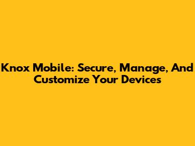 Knox Mobile: Secure, Manage, And Customize Your Devices