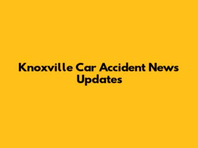 Knoxville Car Accident News Updates