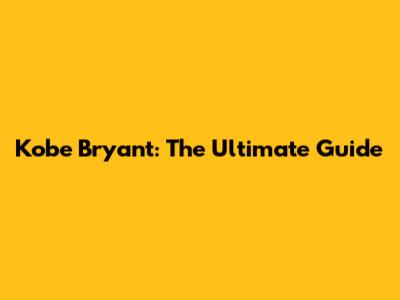 Kobe Bryant: The Ultimate Guide