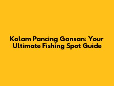 Kolam Pancing Gansan: Your Ultimate Fishing Spot Guide