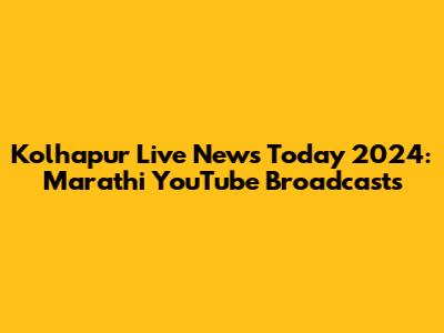 Kolhapur Live News Today 2024: Marathi YouTube Broadcasts