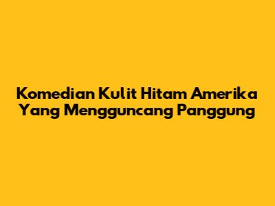 Komedian Kulit Hitam Amerika Yang Mengguncang Panggung