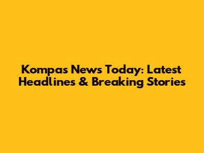 Kompas News Today: Latest Headlines & Breaking Stories