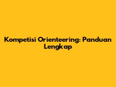 Kompetisi Orienteering: Panduan Lengkap