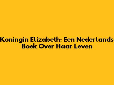 Koningin Elizabeth: Een Nederlands Boek Over Haar Leven