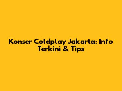 Konser Coldplay Jakarta: Info Terkini & Tips